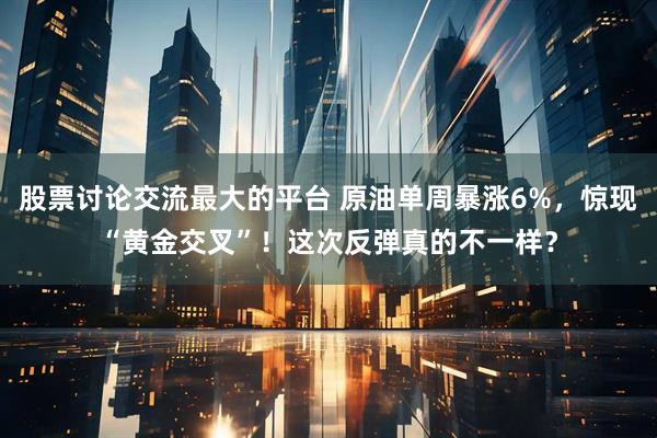 股票讨论交流最大的平台 原油单周暴涨6%，惊现“黄金交叉”！这次反弹真的不一样？