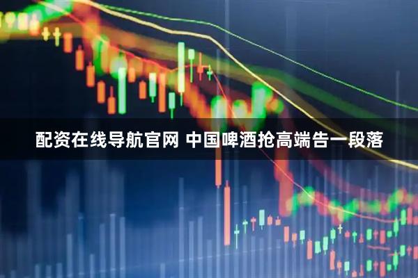 配资在线导航官网 中国啤酒抢高端告一段落