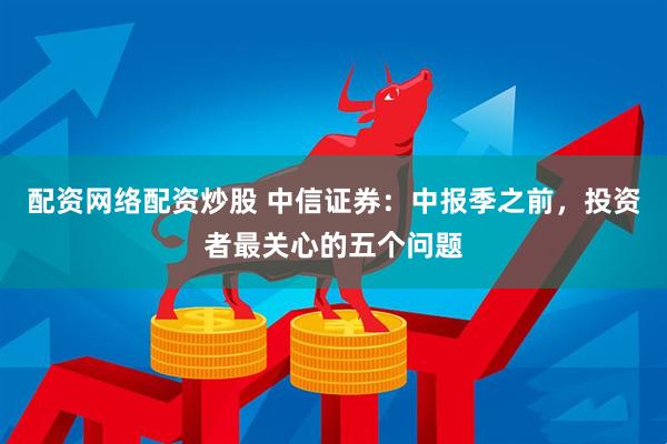 配资网络配资炒股 中信证券：中报季之前，投资者最关心的五个问题