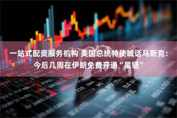 一站式配资服务机构 美国总统特使喊话马斯克：今后几周在伊朗免费开通“星链”