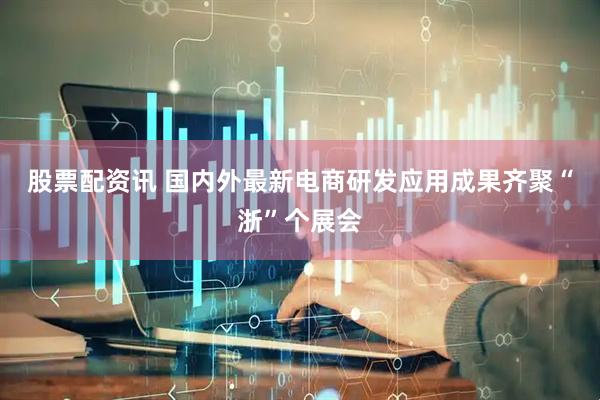 股票配资讯 国内外最新电商研发应用成果齐聚“浙”个展会