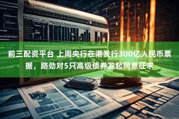 前三配资平台 上周央行在港发行300亿人民币票据，路劲对5只高级债券发起同意征求