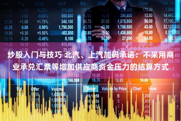 炒股入门与技巧 北汽、上汽加码承诺：不采用商业承兑汇票等增加供应商资金压力的结算方式