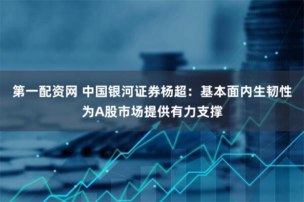 第一配资网 中国银河证券杨超：基本面内生韧性为A股市场提供有力支撑