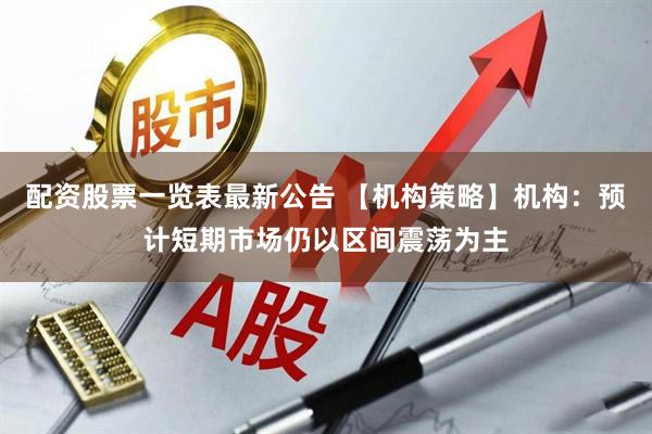 配资股票一览表最新公告 【机构策略】机构：预计短期市场仍以区间震荡为主