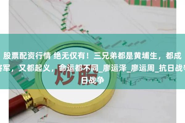 股票配资行情 绝无仅有！三兄弟都是黄埔生，都成将军，又都起义，命运都不同_廖运泽_廖运周_抗日战争