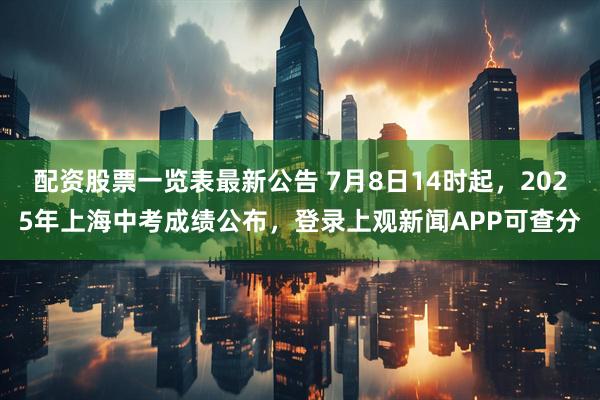 配资股票一览表最新公告 7月8日14时起，2025年上海中考成绩公布，登录上观新闻APP可查分