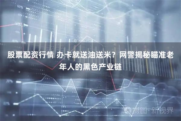 股票配资行情 办卡就送油送米？网警揭秘瞄准老年人的黑色产业链