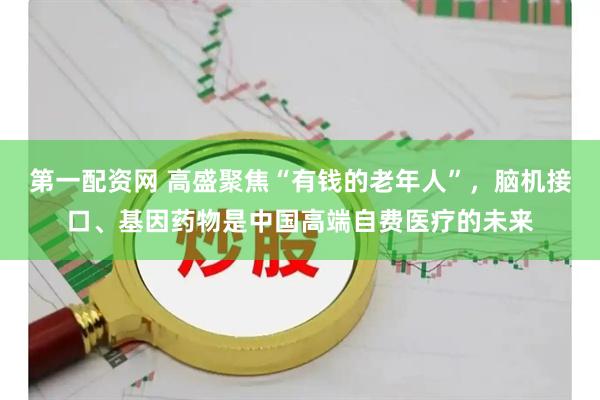 第一配资网 高盛聚焦“有钱的老年人”，脑机接口、基因药物是中国高端自费医疗的未来
