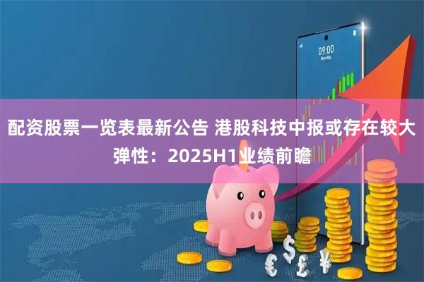 配资股票一览表最新公告 港股科技中报或存在较大弹性：2025H1业绩前瞻