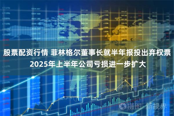 股票配资行情 菲林格尔董事长就半年报投出弃权票 2025年上半年公司亏损进一步扩大