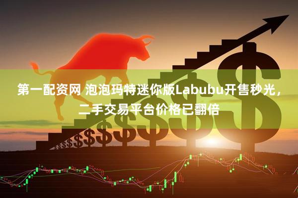 第一配资网 泡泡玛特迷你版Labubu开售秒光，二手交易平台价格已翻倍