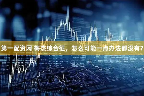 第一配资网 梅杰综合征，怎么可能一点办法都没有？