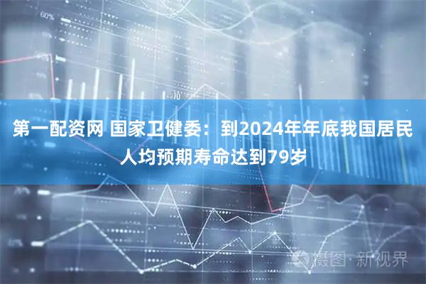 第一配资网 国家卫健委：到2024年年底我国居民人均预期寿命达到79岁