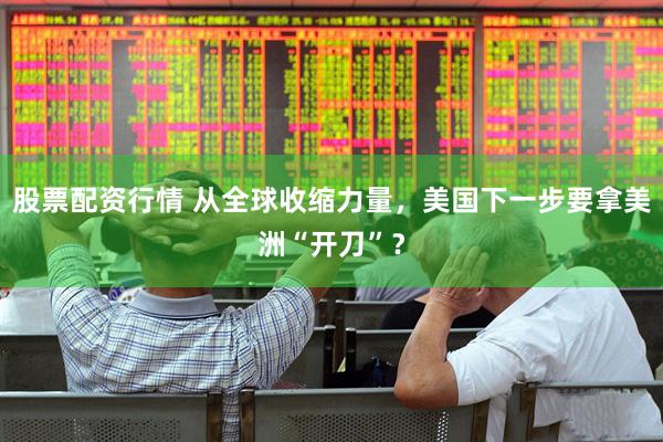 股票配资行情 从全球收缩力量，美国下一步要拿美洲“开刀”？