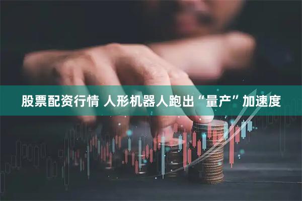 股票配资行情 人形机器人跑出“量产”加速度