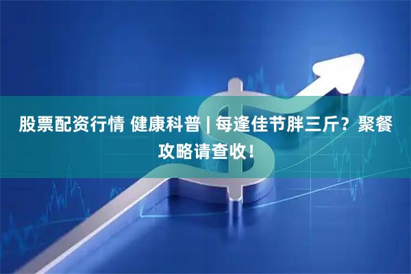 股票配资行情 健康科普 | 每逢佳节胖三斤？聚餐攻略请查收！