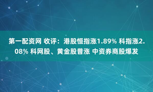 第一配资网 收评：港股恒指涨1.89% 科指涨2.08% 科网股、黄金股普涨 中资券商股爆发