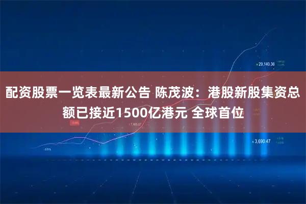 配资股票一览表最新公告 陈茂波：港股新股集资总额已接近1500亿港元 全球首位
