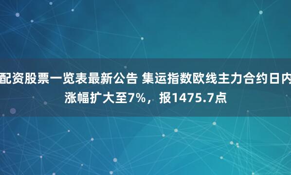 配资股票一览表最新公告 集运指数欧线主力合约日内涨幅扩大至7%，报1475.7点