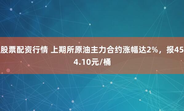 股票配资行情 上期所原油主力合约涨幅达2%，报454.10元/桶