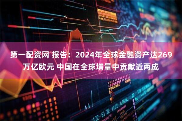 第一配资网 报告：2024年全球金融资产达269万亿欧元 中国在全球增量中贡献近两成