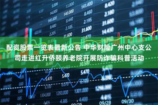 配资股票一览表最新公告 中华财险广州中心支公司走进红升侨颐养老院开展防诈骗科普活动