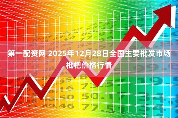 第一配资网 2025年12月28日全国主要批发市场枇杷价格行情